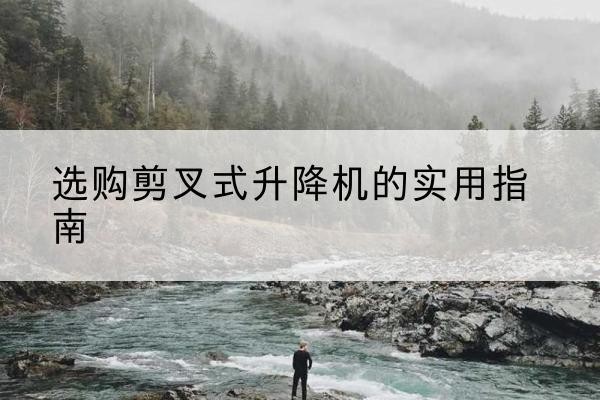 泉港剪叉式升降机怎么选-选购剪叉式升降机的实用指南