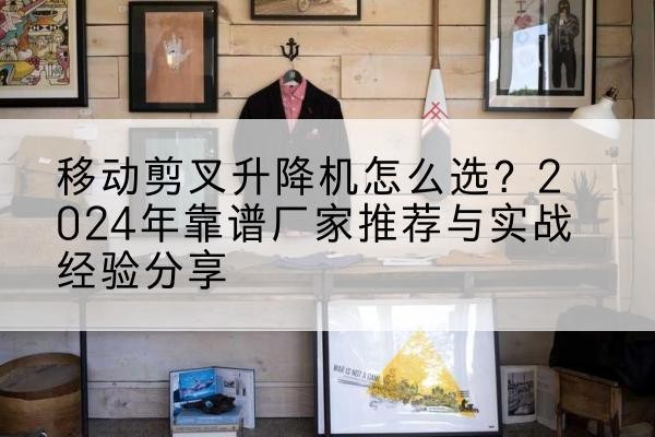 泉港升降平台厂家推荐-移动剪叉升降机怎么选？2024年靠谱厂家推荐与实战经验分享
