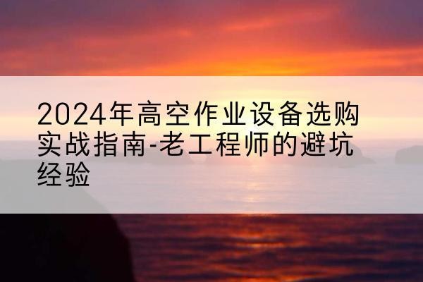 泉港高空作业升降机厂家推荐-2024年高空作业设备选购实战指南-老工程师的避坑经验