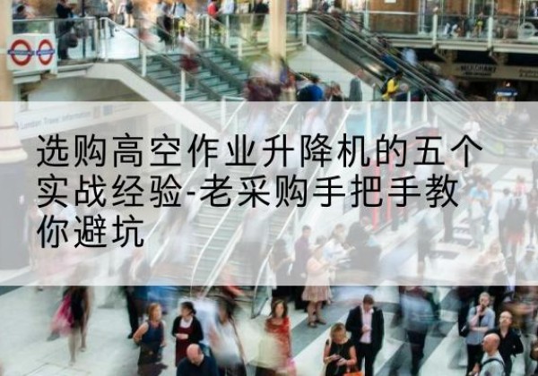 泉港高空作业升降机厂家-选购高空作业升降机的五个实战经验-老采购手把手教你避坑