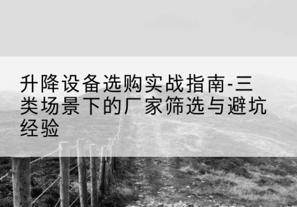 泉港移动式升降机厂家推荐-升降设备选购实战指南-三类场景下的厂家筛选与避坑经验