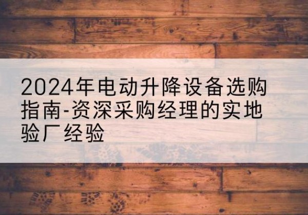 泉港电动剪叉升降平台厂家-2024年电动升降设备选购指南-资深采购经理的实地验厂经验