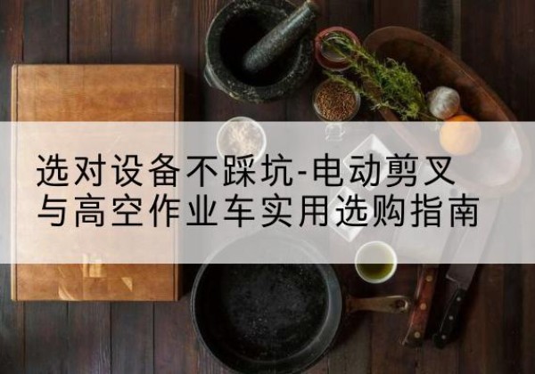 泉港电动剪叉升降平台怎么选-选对设备不踩坑-电动剪叉与高空作业车实用选购指南