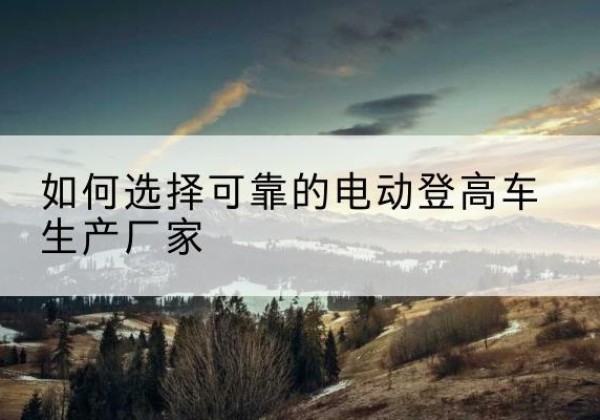 泉港电动登高车厂家-如何选择可靠的电动登高车生产厂家