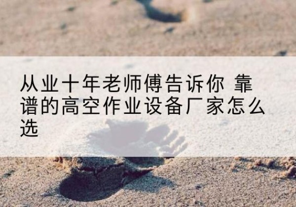 泉港高空作业升降机厂家推荐-从业十年老师傅告诉你 靠谱的高空作业设备厂家怎么选
