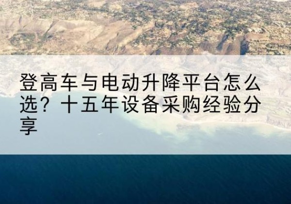 泉港登高车厂家厂家-登高车与电动升降平台怎么选？十五年设备采购经验分享