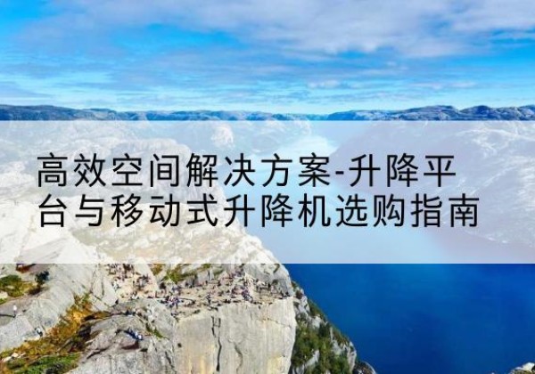 泉港升降平台厂家-*空间解决方案-升降平台与移动式升降机选购指南