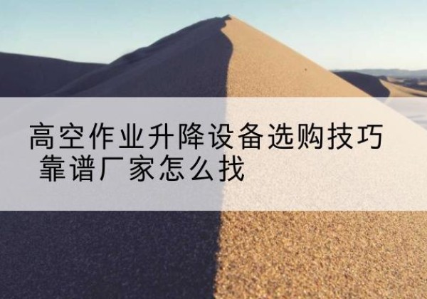 泉港电动升降平台厂家推荐-高空作业升降设备选购技巧 靠谱厂家怎么找