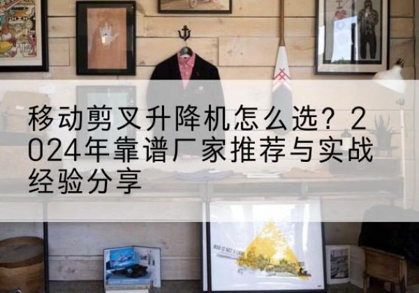 泉港升降平台厂家推荐-移动剪叉升降机怎么选？2024年靠谱厂家推荐与实战经验分享