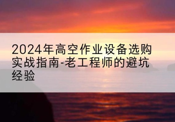 泉港高空作业升降机厂家推荐-2024年高空作业设备选购实战指南-老工程师的避坑经验