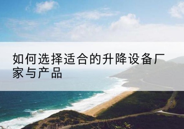 泉港电动升降平台厂家-如何选择适合的升降设备厂家与产品